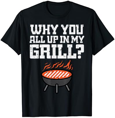 Why You All Up In My Grill Funny Bbq Barbecue Dad Men Women T-Shirt